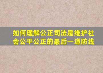 如何理解公正司法是维护社会公平公正的最后一道防线