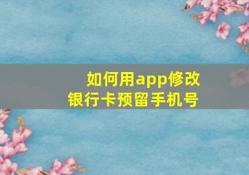 如何用app修改银行卡预留手机号