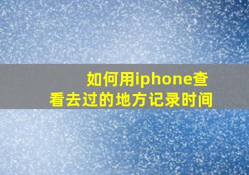 如何用iphone查看去过的地方记录时间