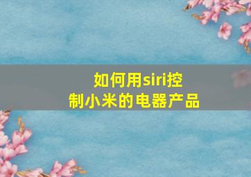 如何用siri控制小米的电器产品