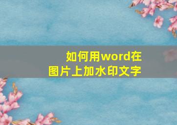 如何用word在图片上加水印文字