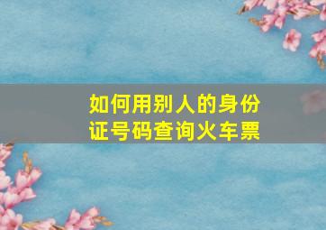 如何用别人的身份证号码查询火车票