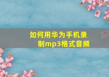 如何用华为手机录制mp3格式音频