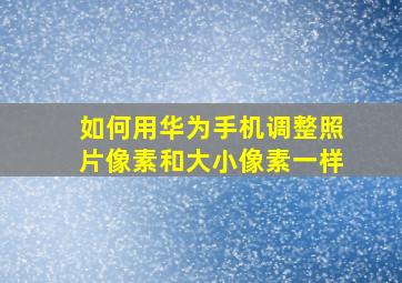 如何用华为手机调整照片像素和大小像素一样