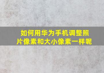 如何用华为手机调整照片像素和大小像素一样呢