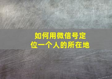 如何用微信号定位一个人的所在地