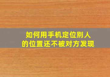 如何用手机定位别人的位置还不被对方发现