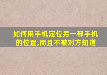 如何用手机定位另一部手机的位置,而且不被对方知道