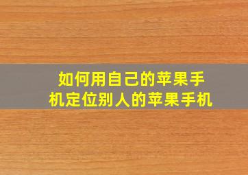 如何用自己的苹果手机定位别人的苹果手机