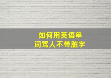 如何用英语单词骂人不带脏字