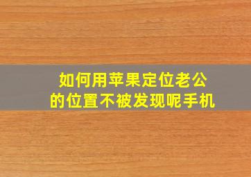 如何用苹果定位老公的位置不被发现呢手机