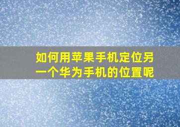 如何用苹果手机定位另一个华为手机的位置呢