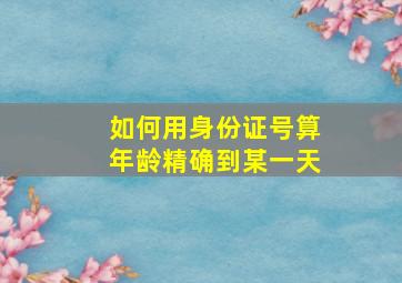 如何用身份证号算年龄精确到某一天