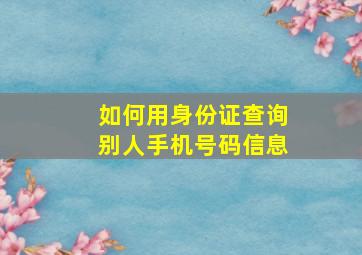 如何用身份证查询别人手机号码信息