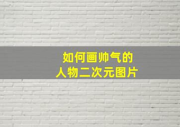 如何画帅气的人物二次元图片