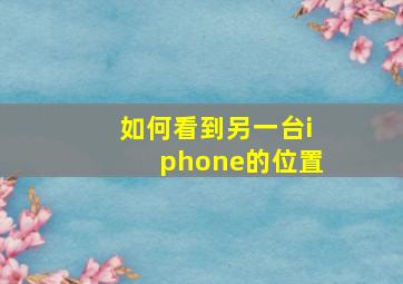 如何看到另一台iphone的位置