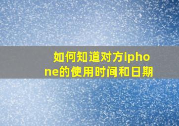 如何知道对方iphone的使用时间和日期