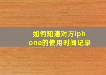 如何知道对方iphone的使用时间记录