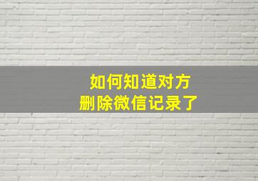 如何知道对方删除微信记录了