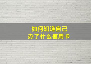 如何知道自己办了什么信用卡