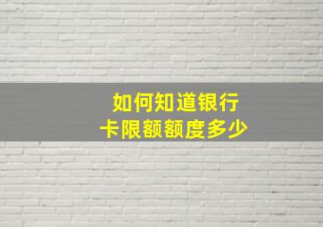 如何知道银行卡限额额度多少