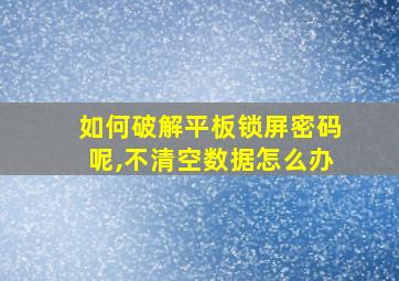 如何破解平板锁屏密码呢,不清空数据怎么办