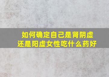 如何确定自己是肾阴虚还是阳虚女性吃什么药好