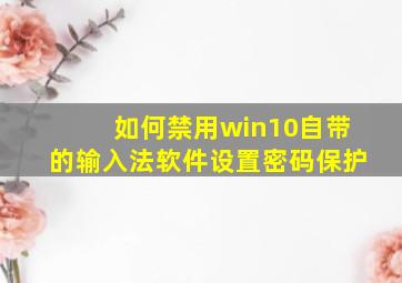 如何禁用win10自带的输入法软件设置密码保护