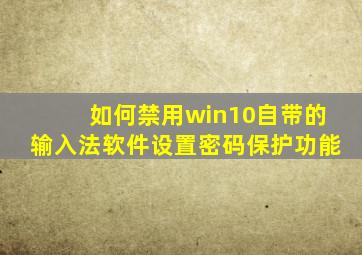 如何禁用win10自带的输入法软件设置密码保护功能