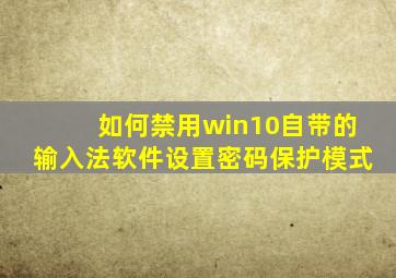 如何禁用win10自带的输入法软件设置密码保护模式