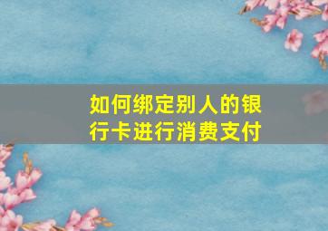 如何绑定别人的银行卡进行消费支付