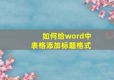 如何给word中表格添加标题格式