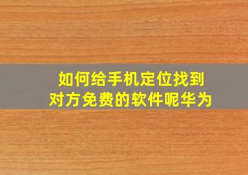 如何给手机定位找到对方免费的软件呢华为