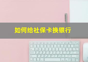 如何给社保卡换银行