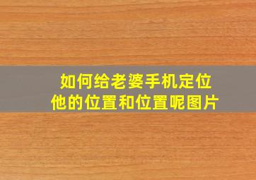 如何给老婆手机定位他的位置和位置呢图片