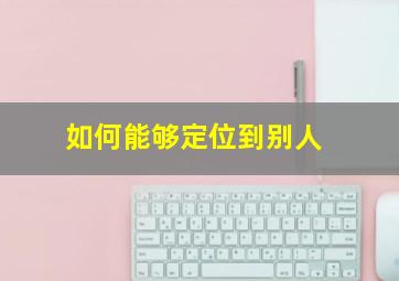 如何能够定位到别人