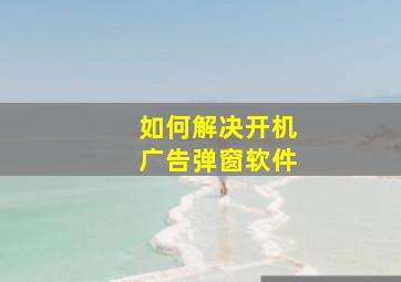 如何解决开机广告弹窗软件