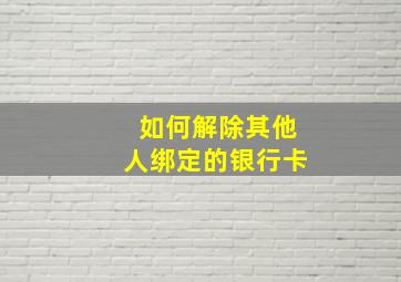 如何解除其他人绑定的银行卡