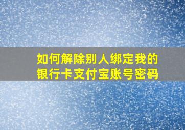 如何解除别人绑定我的银行卡支付宝账号密码