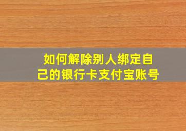 如何解除别人绑定自己的银行卡支付宝账号