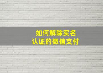 如何解除实名认证的微信支付