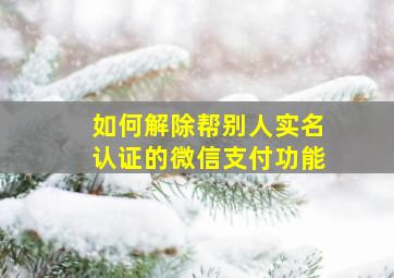 如何解除帮别人实名认证的微信支付功能