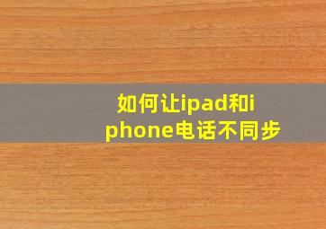 如何让ipad和iphone电话不同步