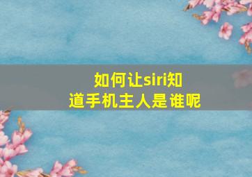 如何让siri知道手机主人是谁呢