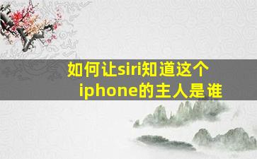 如何让siri知道这个iphone的主人是谁