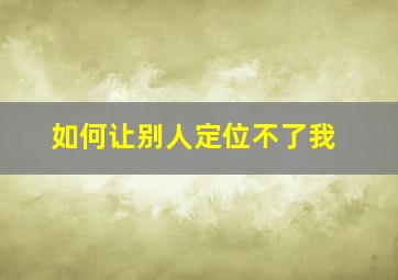 如何让别人定位不了我