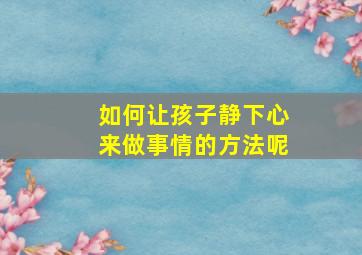 如何让孩子静下心来做事情的方法呢