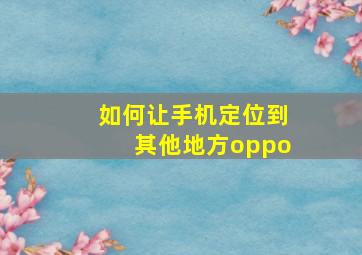 如何让手机定位到其他地方oppo