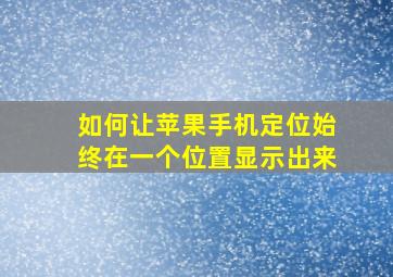 如何让苹果手机定位始终在一个位置显示出来