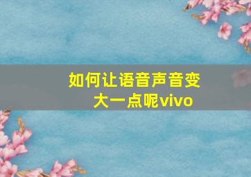 如何让语音声音变大一点呢vivo